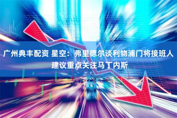 广州典丰配资 星空：弗里德尔谈利物浦门将接班人 建议重点关注马丁内斯