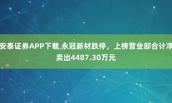 安泰证券APP下载 永冠新材跌停，上榜营业部合计净卖出4487.30万元