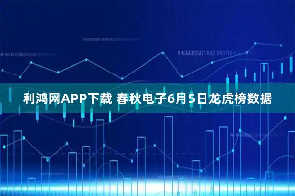 利鸿网APP下载 春秋电子6月5日龙虎榜数据