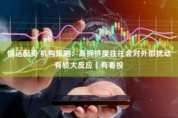 恒运配资 机构策略：高拥挤度往往会对外部扰动有较大反应｜有看投
