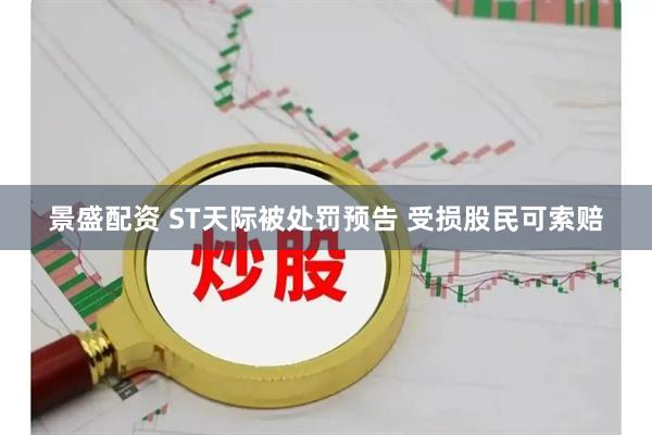 景盛配资 ST天际被处罚预告 受损股民可索赔