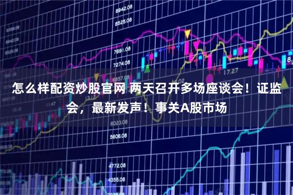 怎么样配资炒股官网 两天召开多场座谈会！证监会，最新发声！事关A股市场
