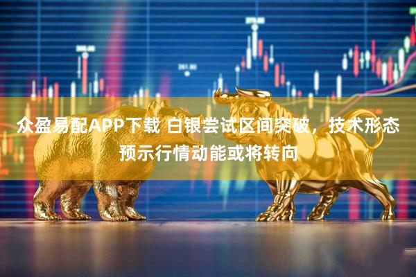 众盈易配APP下载 白银尝试区间突破，技术形态预示行情动能或将转向