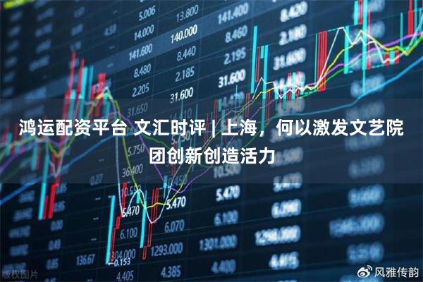 鸿运配资平台 文汇时评 | 上海，何以激发文艺院团创新创造活力