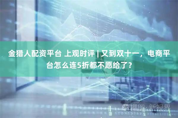 金猎人配资平台 上观时评 | 又到双十一，电商平台怎么连5折都不愿给了？