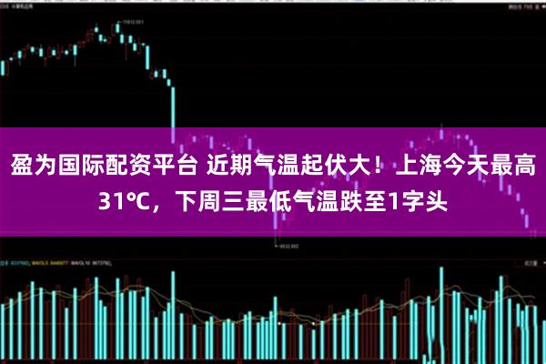盈为国际配资平台 近期气温起伏大！上海今天最高31℃，下周三最低气温跌至1字头